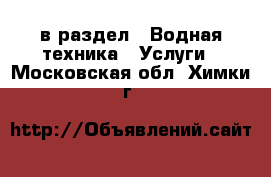  в раздел : Водная техника » Услуги . Московская обл.,Химки г.